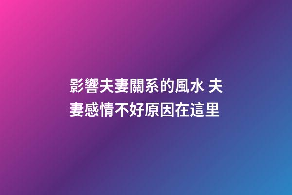 影響夫妻關系的風水 夫妻感情不好原因在這里